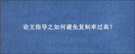 论文指导之如何避免复制率过高？