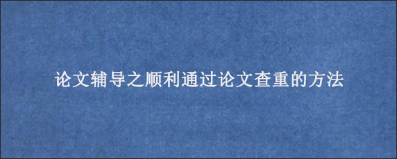 论文辅导之顺利通过论文查重的方法