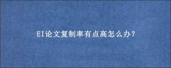 EI论文复制率有点高怎么办？