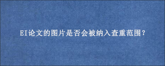 EI论文的图片是否会被纳入查重范围？