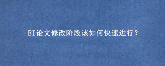 EI论文修改阶段该如何快速进行？