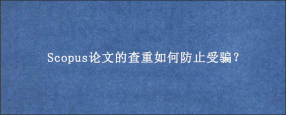 Scopus论文的查重如何防止受骗？