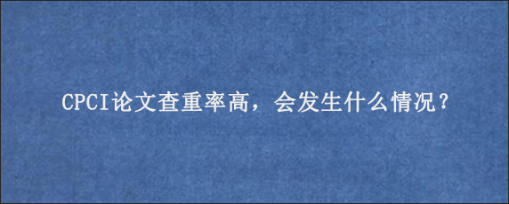 CPCI论文查重率高，会发生什么情况？