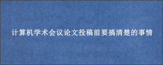 计算机学术会议论文投稿前要搞清楚的事情