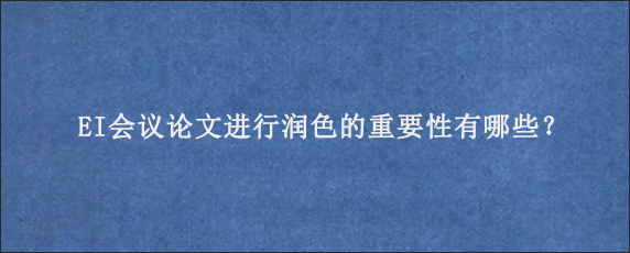 EI会议论文进行润色的重要性有哪些？