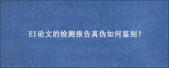 EI论文的检测报告真伪如何鉴别？