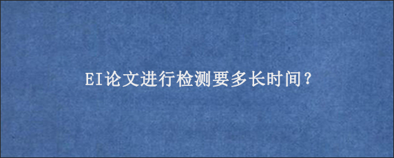 EI论文进行检测要多长时间？