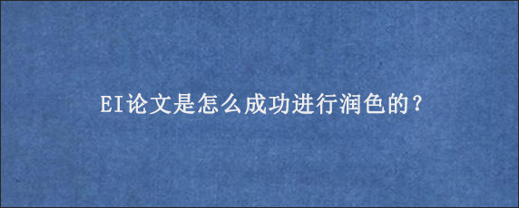 EI论文是怎么成功进行润色的？