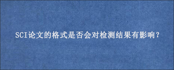 SCI论文的格式是否会对检测结果有影响？