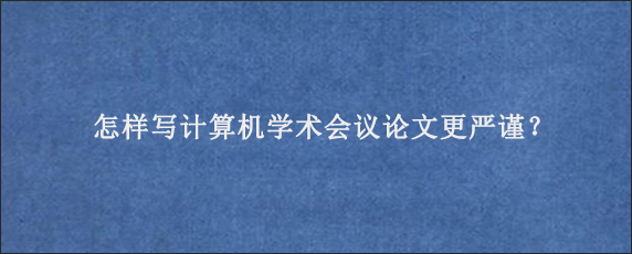 怎样写计算机学术会议论文更严谨？