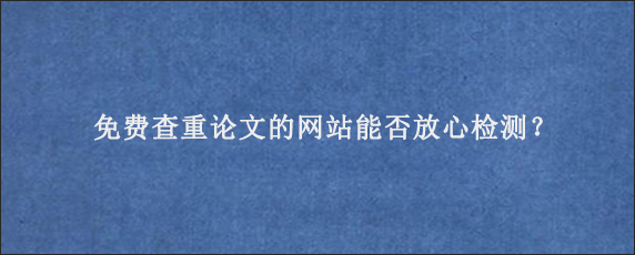 免费查重论文的网站能否放心检测？