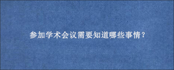 参加学术会议需要知道哪些事情？