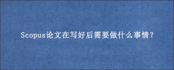 Scopus论文在写好后需要做什么事情？