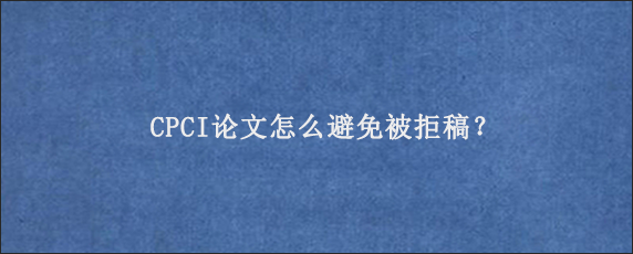 CPCI论文怎么避免被拒稿？