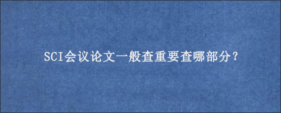 SCI会议论文一般查重要查哪部分？