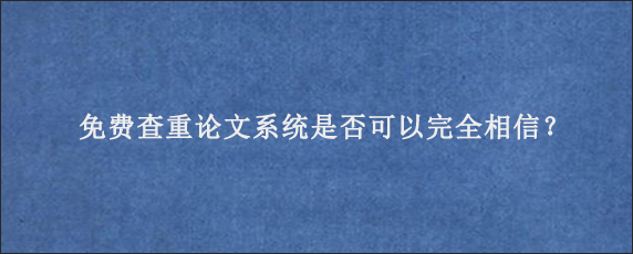 免费查重论文系统是否可以完全相信？