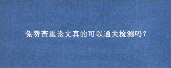 免费查重论文真的可以通关检测吗？