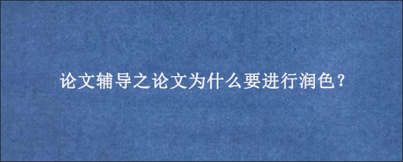 论文辅导之论文为什么要进行润色？