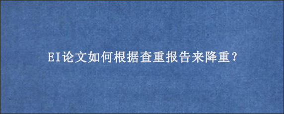 EI论文如何根据查重报告来降重？