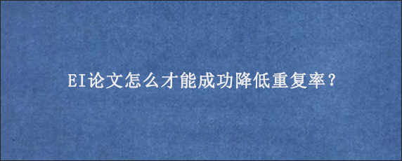 EI论文怎么才能成功降低重复率？