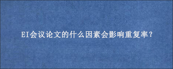 EI会议论文的什么因素会影响重复率？