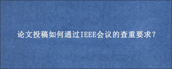 论文投稿如何通过IEEE会议的查重要求？