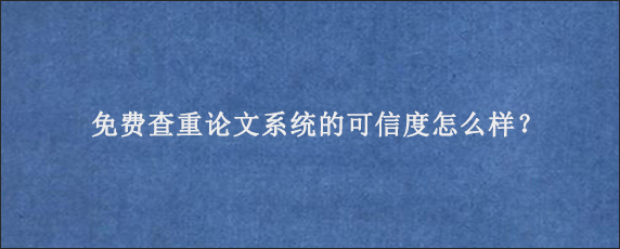 免费查重论文系统的可信度怎么样？