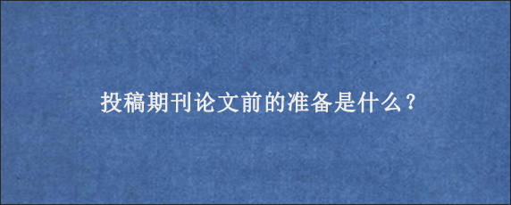 投稿期刊论文前的准备是什么？