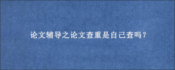 论文辅导之论文查重是自己查吗？