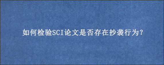 如何检验SCI论文是否存在抄袭行为？