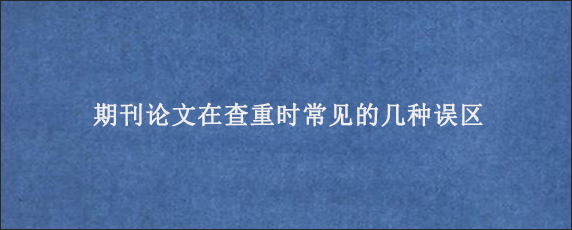 期刊论文在查重时常见的几种误区