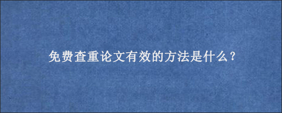 免费查重论文有效的方法是什么？