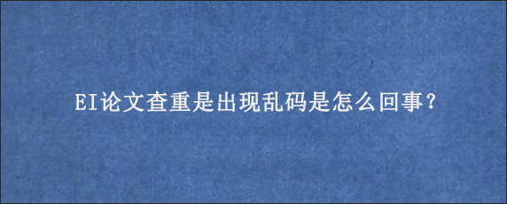 EI论文查重是出现乱码是怎么回事？