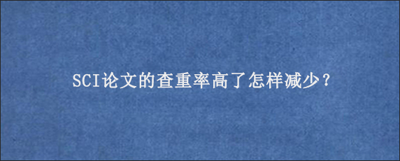 SCI论文的查重率高了怎样减少？