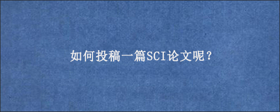 如何投稿一篇SCI论文呢？