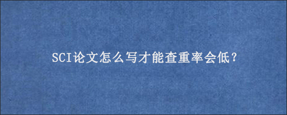 SCI论文怎么写才能查重率会低？