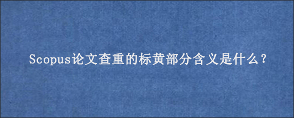 Scopus论文查重的标黄部分含义是什么？