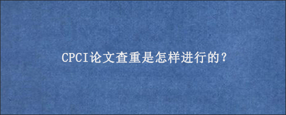 CPCI论文查重是怎样进行的？