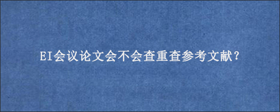 EI会议论文会不会查重查参考文献？