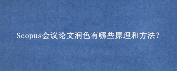 Scopus会议论文润色有哪些原理和方法？