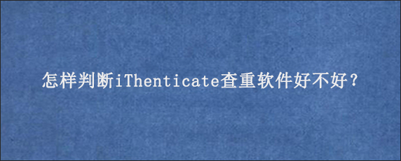 怎样判断iThenticate查重软件好不好？