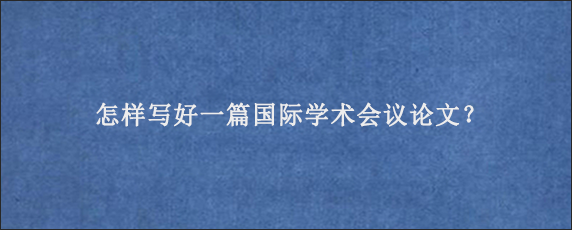 怎样写好一篇国际学术会议论文？