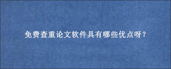 免费查重论文软件具有哪些优点呀？