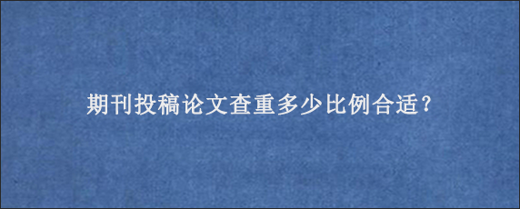 期刊投稿论文查重多少比例合适？