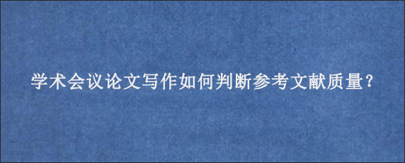 学术会议论文写作如何判断参考文献质量？