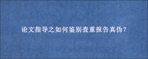 论文指导之如何鉴别查重报告真伪？