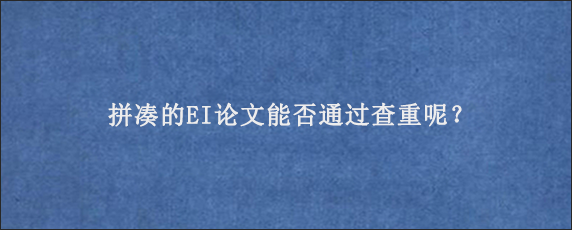 拼凑的EI论文能否通过查重呢？