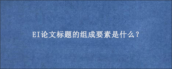 EI论文标题的组成要素是什么？