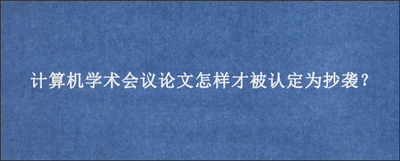 计算机学术会议论文怎样才被认定为抄袭？