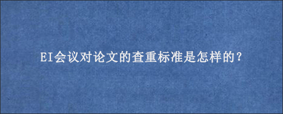 EI会议对论文的查重标准是怎样的？